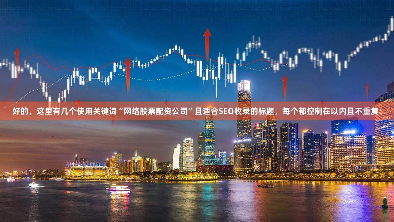 好的，这里有几个使用关键词“网络股票配资公司”且适合SEO收录的标题，每个都控制在以内且不重复：