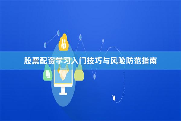 股票配资学习入门技巧与风险防范指南