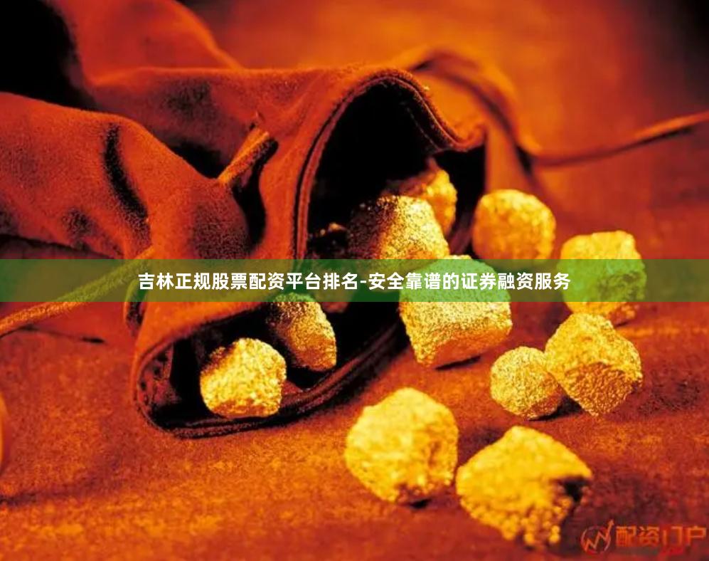 吉林正规股票配资平台排名-安全靠谱的证券融资服务