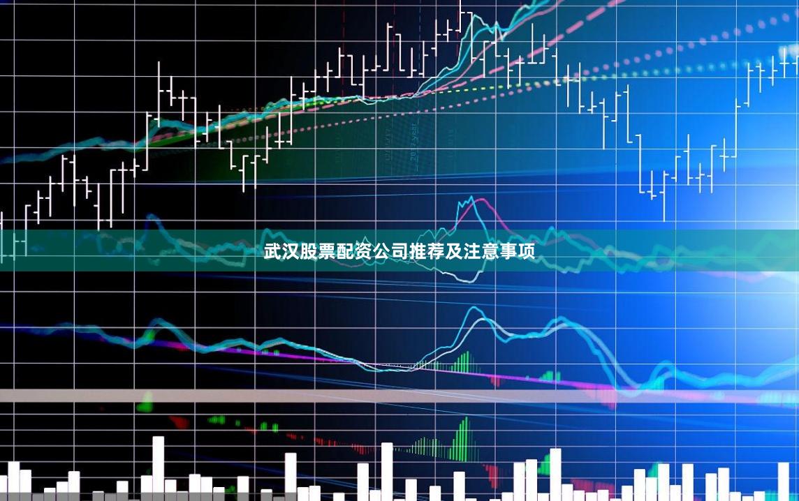 武汉股票配资公司推荐及注意事项