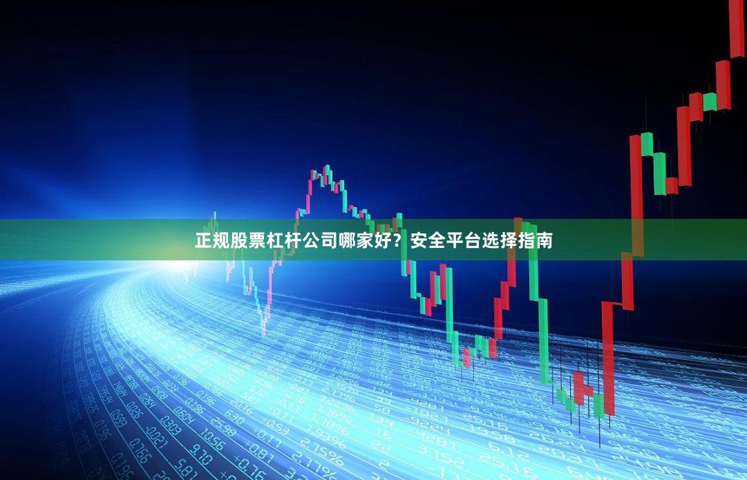 正规股票杠杆公司哪家好？安全平台选择指南
