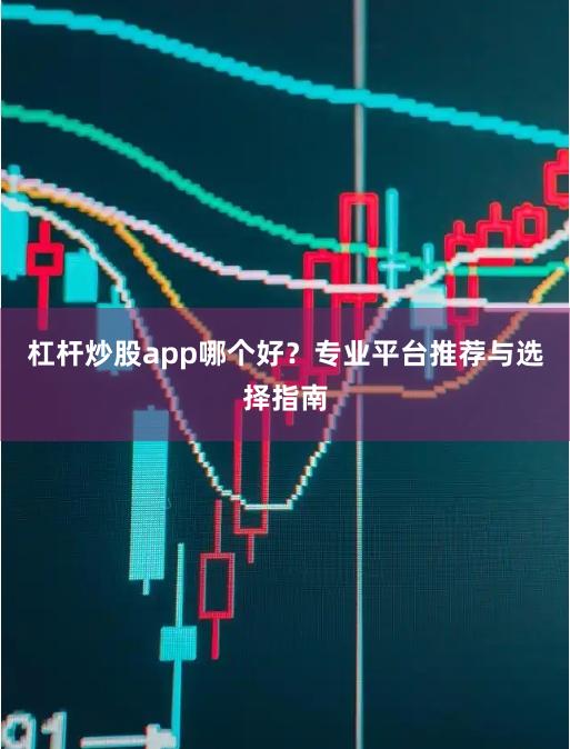 杠杆炒股app哪个好？专业平台推荐与选择指南