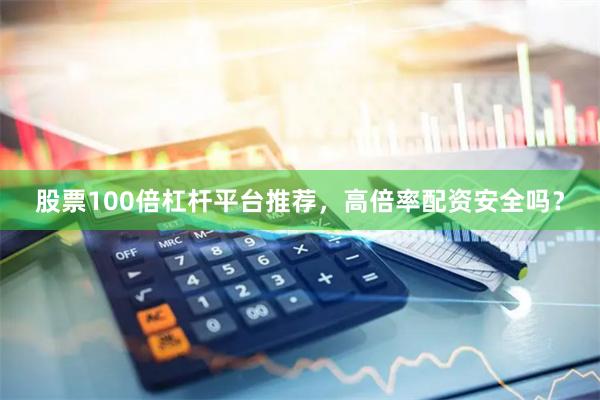 股票100倍杠杆平台推荐，高倍率配资安全吗？