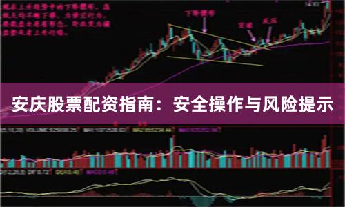 安庆股票配资指南:安全操作与风险提示