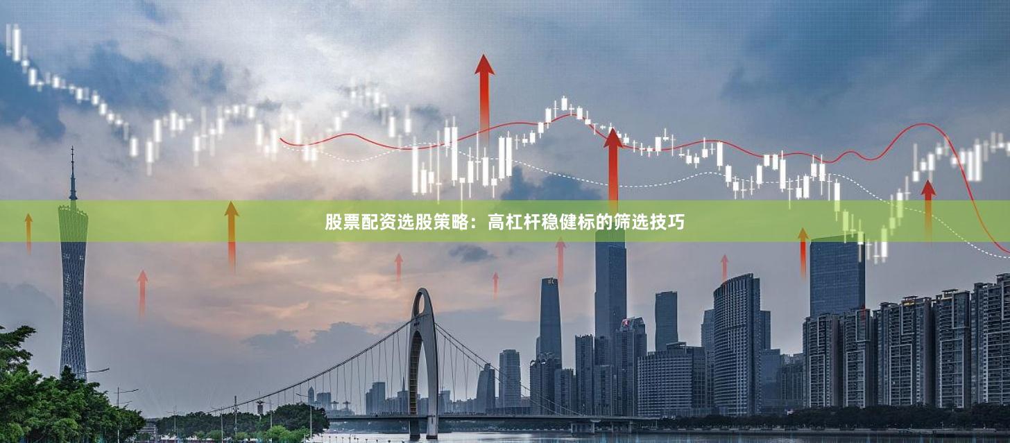 股票配资选股策略：高杠杆稳健标的筛选技巧