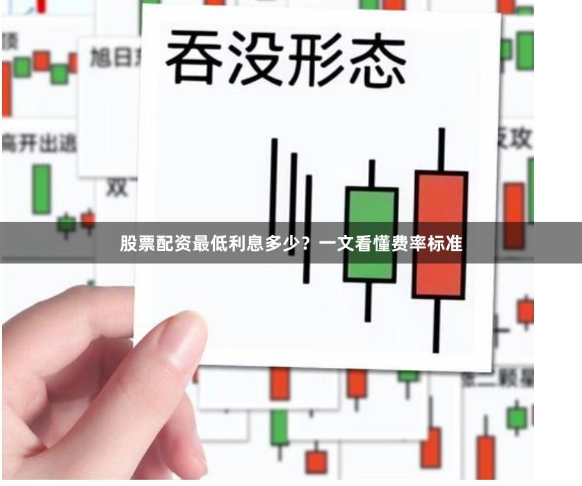 股票配资最低利息多少？一文看懂费率标准
