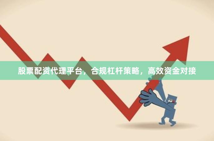 股票配资代理平台，合规杠杆策略，高效资金对接