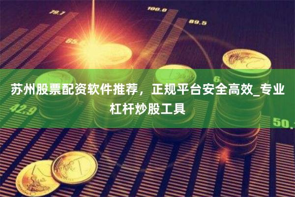 苏州股票配资软件推荐，正规平台安全高效_专业杠杆炒股工具