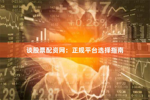 谈股票配资网：正规平台选择指南