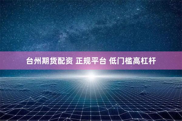 台州期货配资 正规平台 低门槛高杠杆