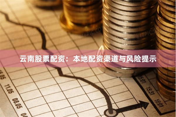 云南股票配资：本地配资渠道与风险提示