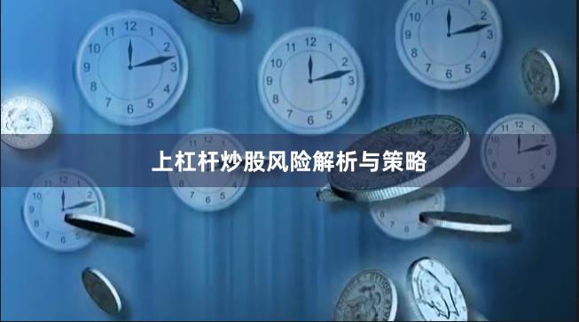 上杠杆炒股风险解析与策略