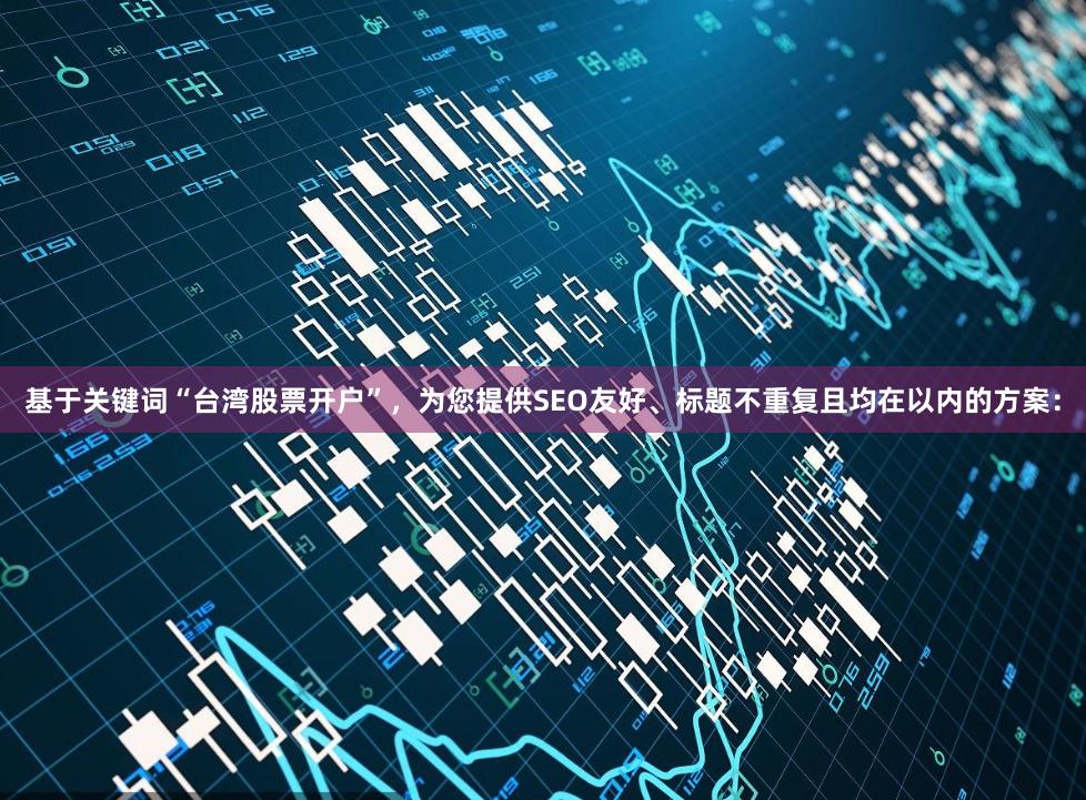 基于关键词“台湾股票开户”，为您提供SEO友好、标题不重复且均在以内的方案：