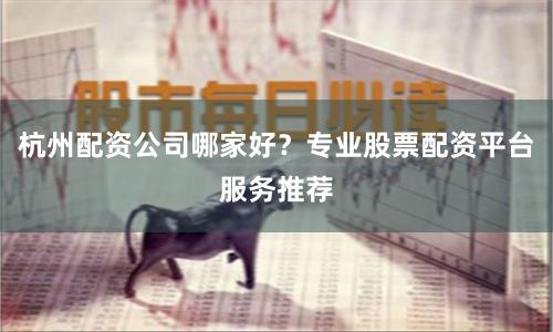 杭州配资公司哪家好？专业股票配资平台服务推荐