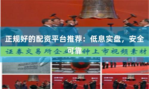 正规好的配资平台推荐：低息实盘，安全可靠