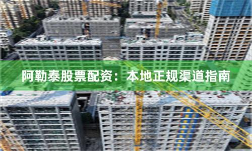 阿勒泰股票配资：本地正规渠道指南