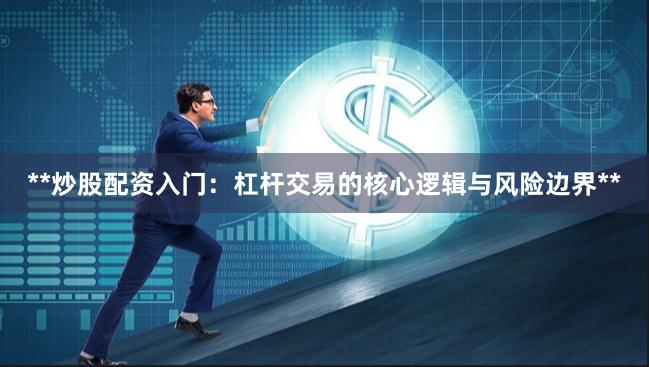 **炒股配资入门：杠杆交易的核心逻辑与风险边界**