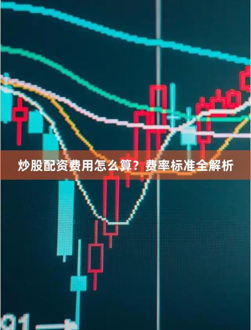 炒股配资费用怎么算？费率标准全解析