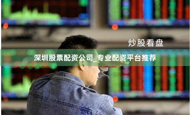 深圳股票配资公司_专业配资平台推荐