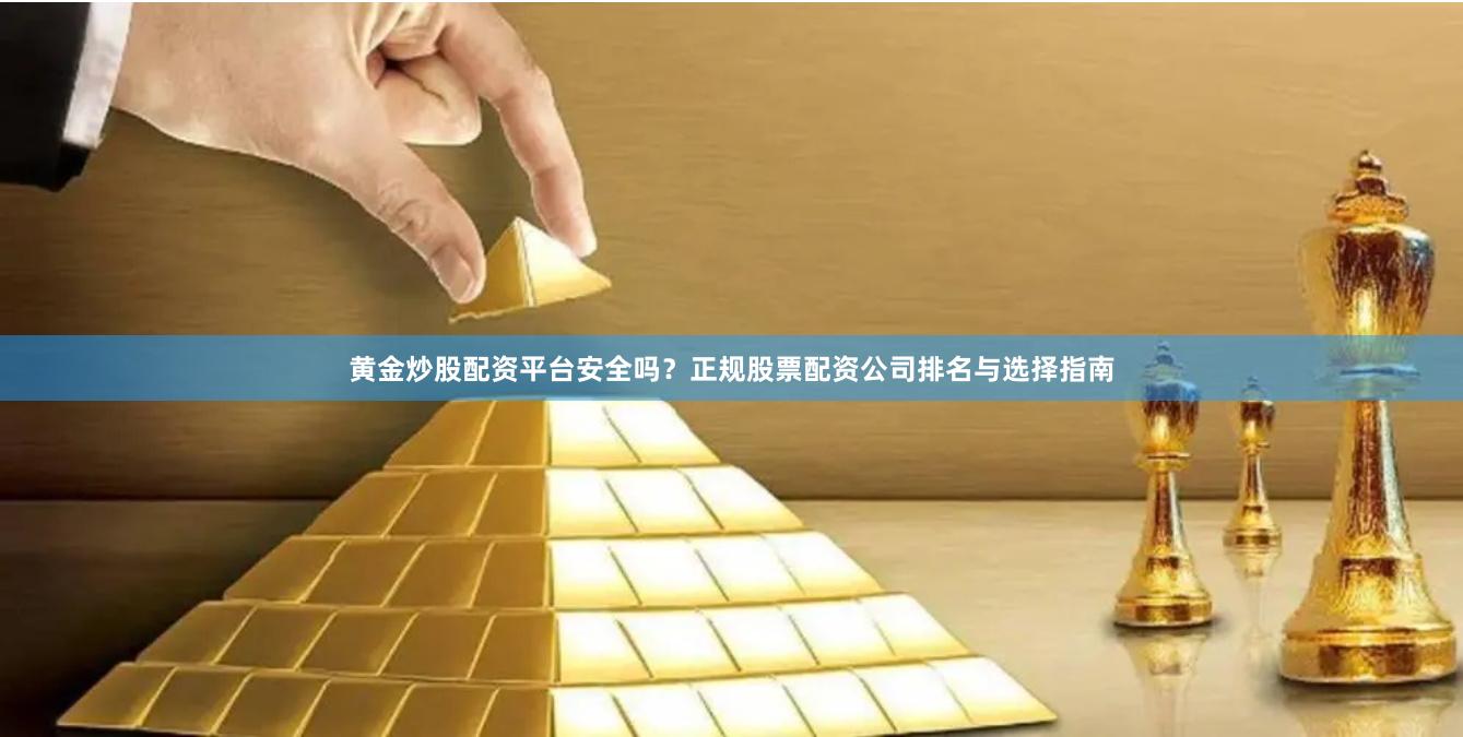 黄金炒股配资平台安全吗？正规股票配资公司排名与选择指南