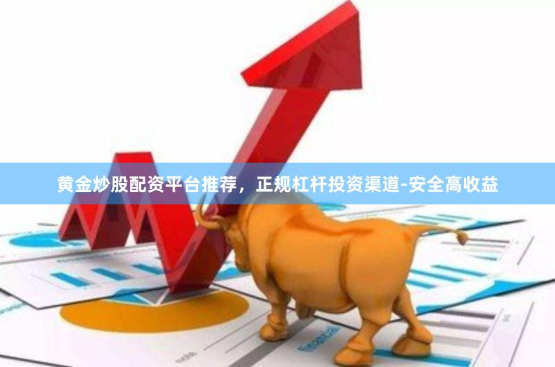 黄金炒股配资平台推荐，正规杠杆投资渠道-安全高收益