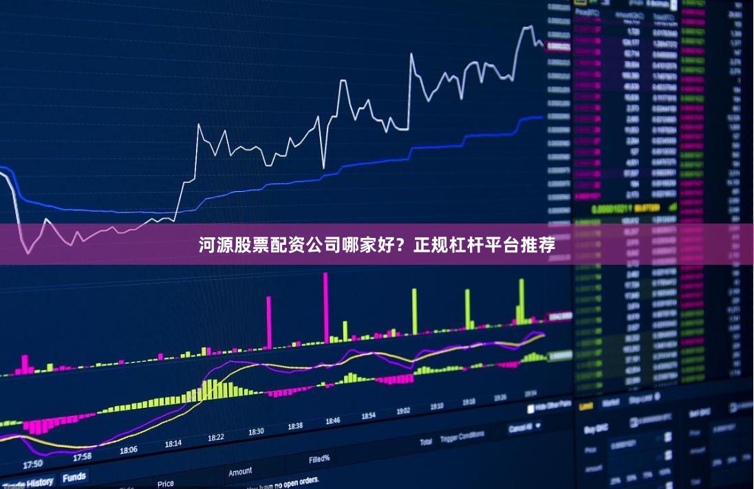 河源股票配资公司哪家好？正规杠杆平台推荐