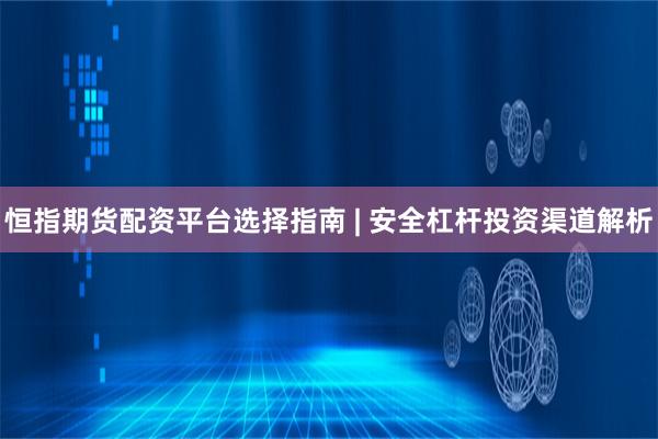 恒指期货配资平台选择指南 | 安全杠杆投资渠道解析